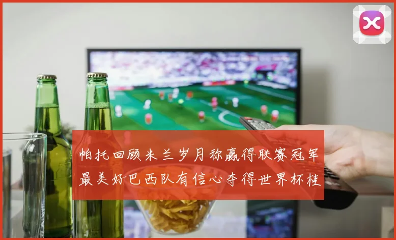 帕托回顾米兰岁月称赢得联赛冠军最美好巴西队有信心夺得世界杯桂冠