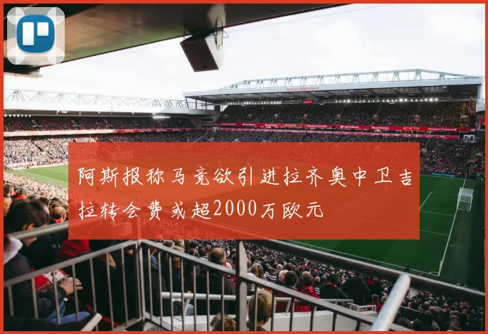 阿斯报称马竞欲引进拉齐奥中卫吉拉转会费或超2000万欧元