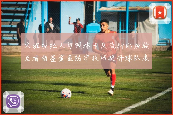 文班经纪人与佩林卡交流科比经验后者借鉴鲨鱼防守技巧提升球队表现