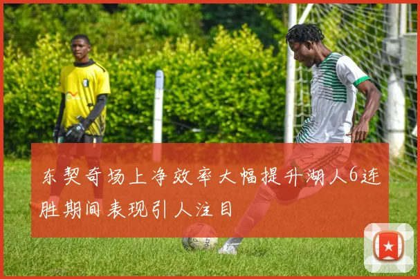 东契奇场上净效率大幅提升湖人6连胜期间表现引人注目