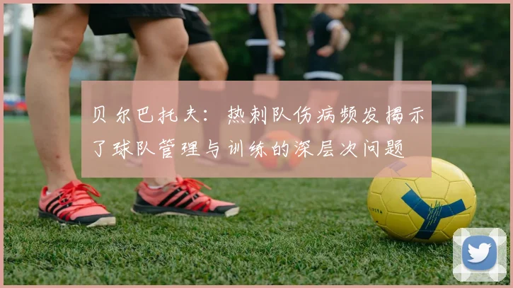 贝尔巴托夫：热刺队伤病频发揭示了球队管理与训练的深层次问题