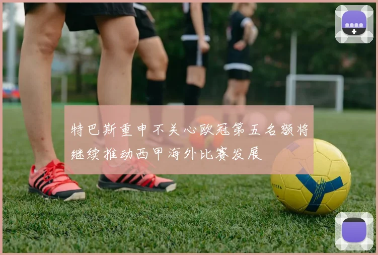 特巴斯重申不关心欧冠第五名额将继续推动西甲海外比赛发展