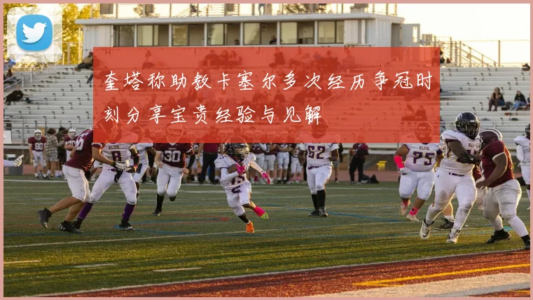 奎塔称助教卡塞尔多次经历争冠时刻分享宝贵经验与见解