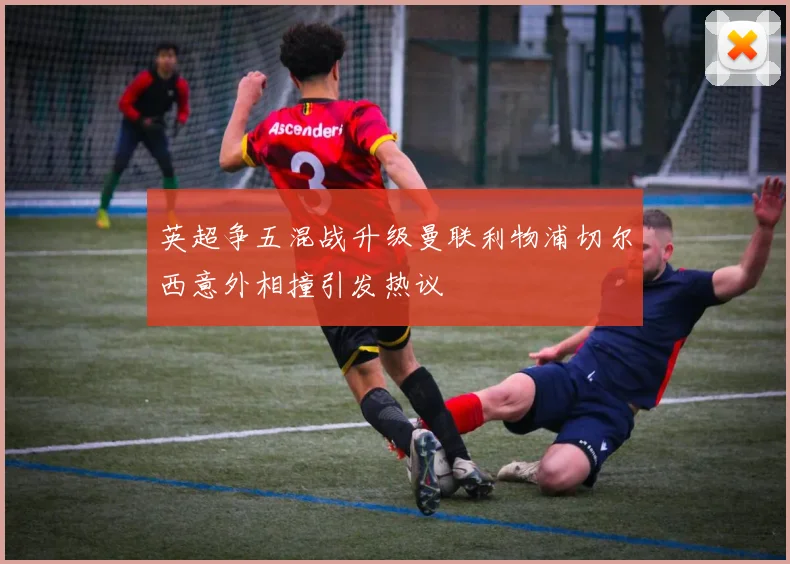 英超争五混战升级曼联利物浦切尔西意外相撞引发热议