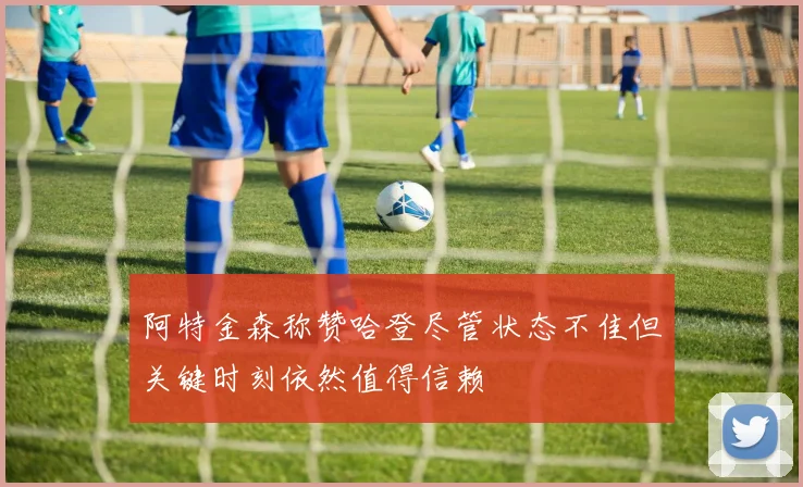 阿特金森称赞哈登尽管状态不佳但关键时刻依然值得信赖