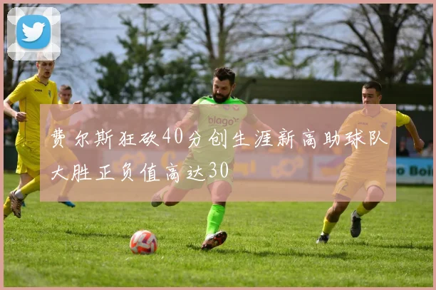 费尔斯狂砍40分创生涯新高助球队大胜正负值高达30