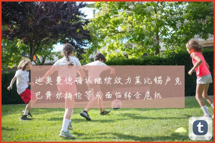 迪奥曼德确认继续效力莱比锡卢克巴费尔梅伦等或面临转会危机