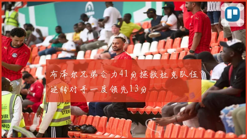 布泽尔兄弟合力41分拯救杜克队伍逆转对手一度领先13分